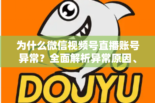 为什么微信视频号直播账号异常？全面解析异常原因、解决方法与预防指南