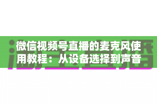 微信视频号直播的麦克风使用教程:从设备选择到声音调试的完整实战指南 微信视频号直播的麦克风使用教程:从设备选择到声音调试的完整实战指南