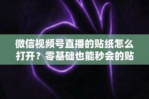 微信视频号直播的贴纸怎么打开?零基础也能秒会的贴纸开启全攻略 微信视频号直播的贴纸怎么打开?零基础也能秒会的贴纸开启全攻略