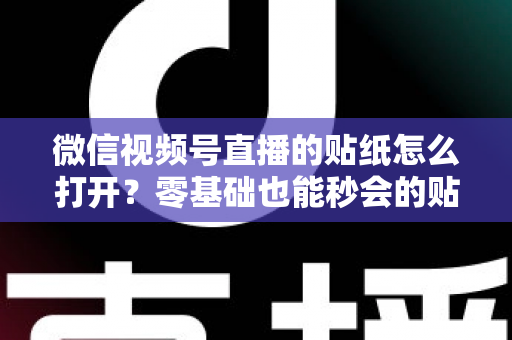 微信视频号直播的贴纸怎么打开?零基础也能秒会的贴纸开启全攻略 微信视频号直播的贴纸怎么打开?零基础也能秒会的贴纸开启全攻略