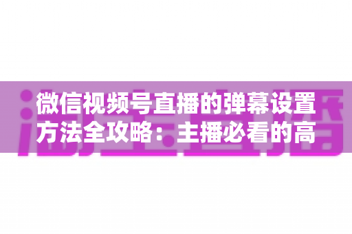 微信视频号直播的弹幕设置方法全攻略：主播必看的高效互动管理指南