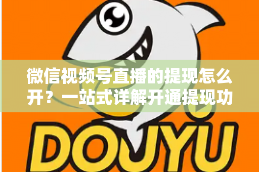 微信视频号直播的提现怎么开?一站式详解开通提现功能的完整流程与实操指南 微信视频号直播的提现怎么开?一站式详解开通提现功能的完整流程与实操指南