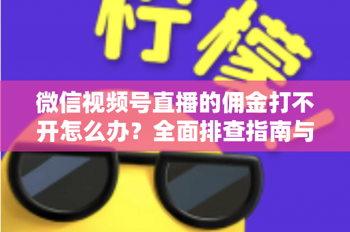 微信视频号直播的佣金打不开怎么办?全面排查指南与实用解决方案 微信视频号直播的佣金打不开怎么办?全面排查指南与实用解决方案