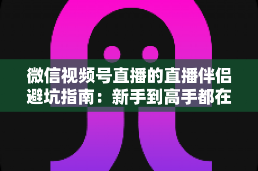 微信视频号直播的直播伴侣避坑指南:新手到高手都在用的实战攻略 微信视频号直播的直播伴侣避坑指南:新手到高手都在用的实战攻略