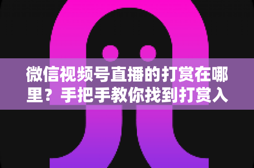 微信视频号直播的打赏在哪里?手把手教你找到打赏入口,轻松支持心仪主播 微信视频号直播的打赏在哪里?手把手教你找到打赏入口,轻松支持心仪主播