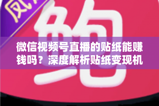 微信视频号直播的贴纸能赚钱吗？深度解析贴纸变现机制、分成规则与提升收益的实操指南