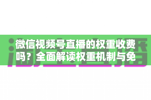 微信视频号直播的权重收费吗?全面解读权重机制与免费提升流量的实操指南 微信视频号直播的权重收费吗?全面解读权重机制与免费提升流量的实操指南