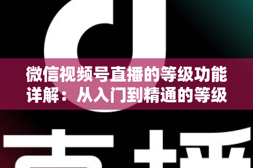 微信视频号直播的等级功能详解：从入门到精通的等级体系全解析