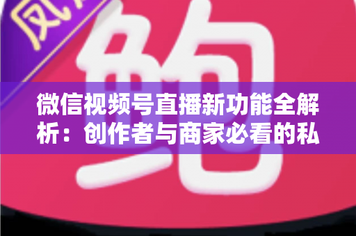 微信视频号直播新功能全解析:创作者与商家必看的私域流量变现新机遇 微信视频号直播新功能全解析:创作者与商家必看的私域流量变现新机遇