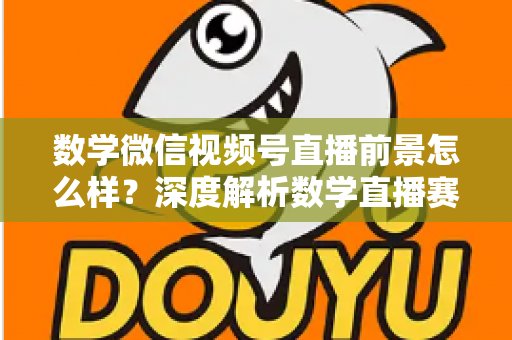 数学微信视频号直播前景怎么样?深度解析数学直播赛道的机遇、挑战与变现路径 数学微信视频号直播前景怎么样?深度解析数学直播赛道的机遇、挑战与变现路径