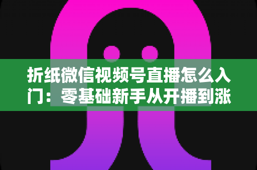 折纸微信视频号直播怎么入门:零基础新手从开播到涨粉的完整实战指南 折纸微信视频号直播怎么入门:零基础新手从开播到涨粉的完整实战指南