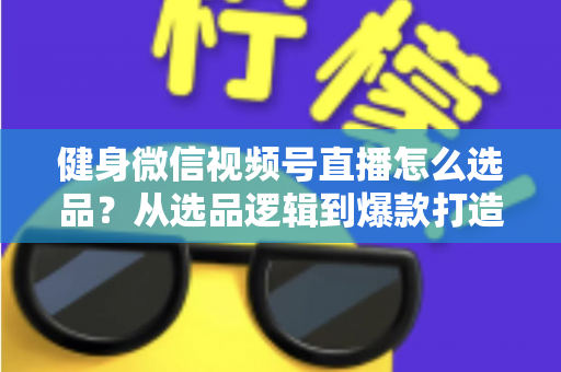 健身微信视频号直播怎么选品?从选品逻辑到爆款打造的全流程实战指南 健身微信视频号直播怎么选品?从选品逻辑到爆款打造的全流程实战指南