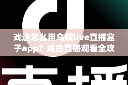 戏迷怎么用乌贼live直播盒子app？戏曲直播观看全攻略，从下载到互动一篇讲透