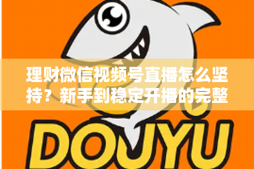 理财微信视频号直播怎么坚持？新手到稳定开播的完整实战指南