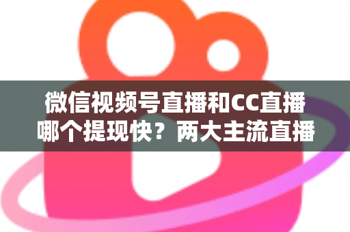 微信视频号直播和CC直播哪个提现快?两大主流直播平台提现速度与规则全面对比解析 微信视频号直播和CC直播哪个提现快?两大主流直播平台提现速度与规则全面对比解析