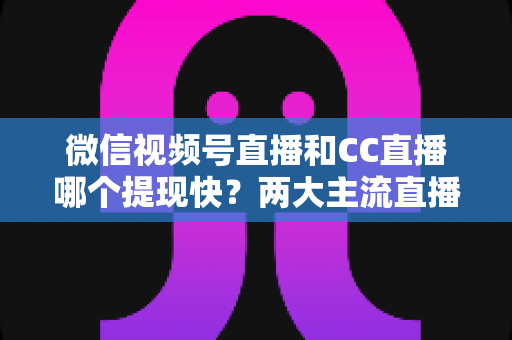 微信视频号直播和CC直播哪个提现快?两大主流直播平台提现速度与规则全面对比解析 微信视频号直播和CC直播哪个提现快?两大主流直播平台提现速度与规则全面对比解析