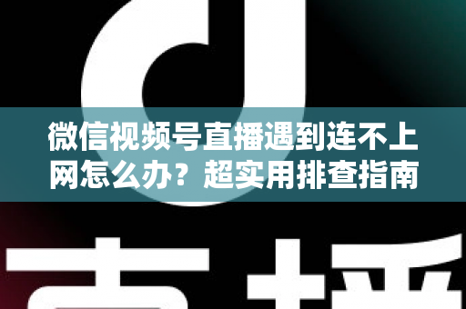 微信视频号直播遇到连不上网怎么办?超实用排查指南与应急方案全解析,助你开播无忧 微信视频号直播遇到连不上网怎么办?超实用排查指南与应急方案全解析,助你开播无忧