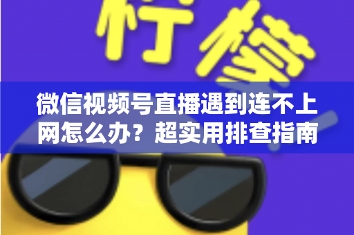 微信视频号直播遇到连不上网怎么办?超实用排查指南与应急方案全解析,助你开播无忧 微信视频号直播遇到连不上网怎么办?超实用排查指南与应急方案全解析,助你开播无忧