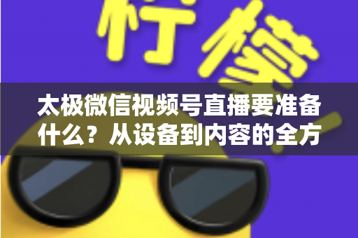 太极微信视频号直播要准备什么?从设备到内容的全方位准备指南 太极微信视频号直播要准备什么?从设备到内容的全方位准备指南