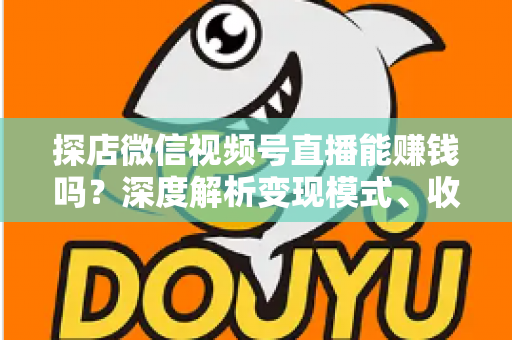 探店微信视频号直播能赚钱吗？深度解析变现模式、收益真相与新手入局指南