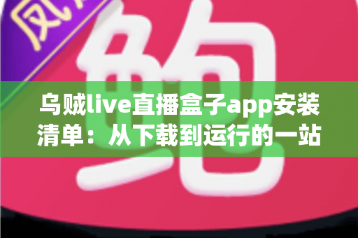 乌贼live直播盒子app安装清单：从下载到运行的一站式完整安装指南与避坑手册