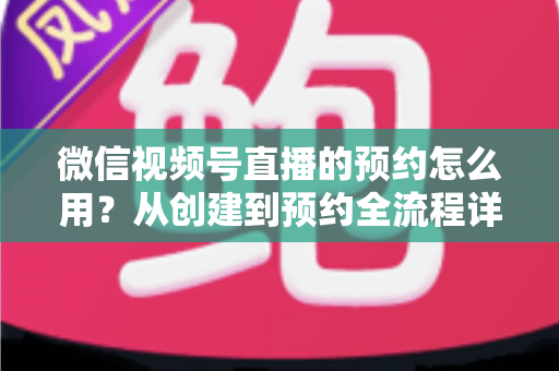 微信视频号直播的预约怎么用?从创建到预约全流程详解,助你轻松提升直播间人气 微信视频号直播的预约怎么用?从创建到预约全流程详解,助你轻松提升直播间人气