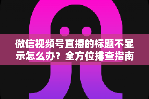 微信视频号直播的标题不显示怎么办?全方位排查指南与实用解决技巧,让直播间快速恢复正常运营 微信视频号直播的标题不显示怎么办?全方位排查指南与实用解决技巧,让直播间快速恢复正常运营