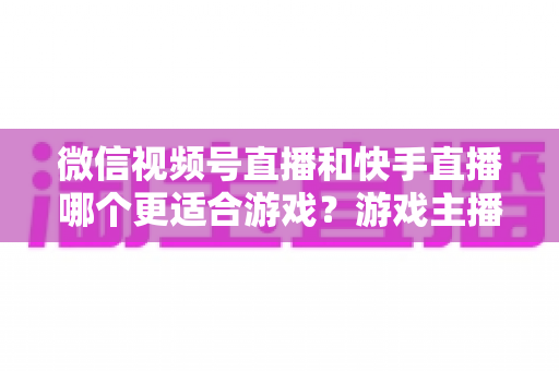 微信视频号直播和快手直播哪个更适合游戏?游戏主播平台选择深度测评与实战指南 微信视频号直播和快手直播哪个更适合游戏?游戏主播平台选择深度测评与实战指南
