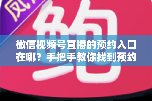 微信视频号直播的预约入口在哪?手把手教你找到预约功能,轻松不错过每一场精彩直播 微信视频号直播的预约入口在哪?手把手教你找到预约功能,轻松不错过每一场精彩直播