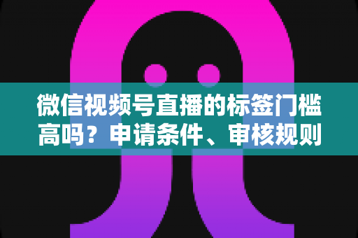 微信视频号直播的标签门槛高吗？申请条件、审核规则与流量优化全解析