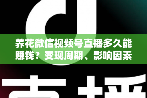 养花微信视频号直播多久能赚钱？变现周期、影响因素与快速起号全攻略