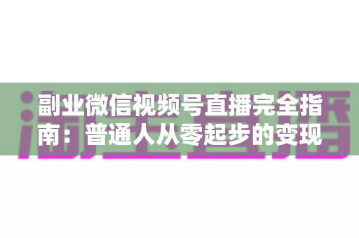 副业微信视频号直播完全指南:普通人从零起步的变现实战手册 副业微信视频号直播完全指南:普通人从零起步的变现实战手册