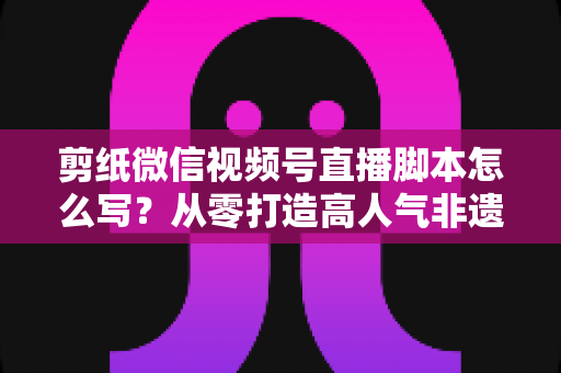剪纸微信视频号直播脚本怎么写?从零打造高人气非遗剪纸直播的完整脚本指南 剪纸微信视频号直播脚本怎么写?从零打造高人气非遗剪纸直播的完整脚本指南