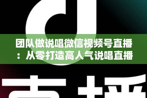 团队做说唱微信视频号直播:从零打造高人气说唱直播间的实战全攻略 团队做说唱微信视频号直播:从零打造高人气说唱直播间的实战全攻略