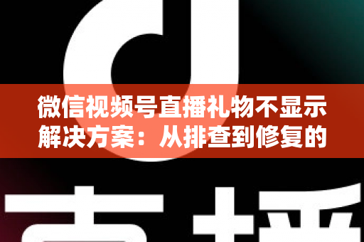 微信视频号直播礼物不显示解决方案:从排查到修复的完整指南,助你轻松找回每一份观众心意 微信视频号直播礼物不显示解决方案:从排查到修复的完整指南,助你轻松找回每一份观众心意
