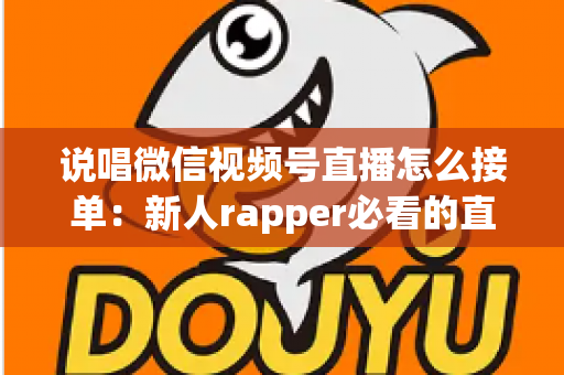 说唱微信视频号直播怎么接单:新人rapper必看的直播变现全攻略 说唱微信视频号直播怎么接单:新人rapper必看的直播变现全攻略