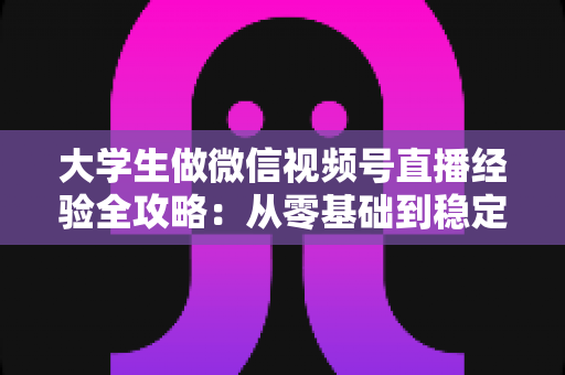 大学生做微信视频号直播经验全攻略:从零基础到稳定涨粉变现的实战指南 大学生做微信视频号直播经验全攻略:从零基础到稳定涨粉变现的实战指南