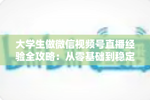 大学生做微信视频号直播经验全攻略:从零基础到稳定涨粉变现的实战指南 大学生做微信视频号直播经验全攻略:从零基础到稳定涨粉变现的实战指南