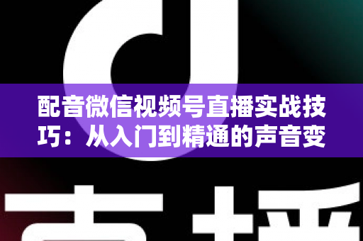 配音微信视频号直播实战技巧:从入门到精通的声音变现全攻略 配音微信视频号直播实战技巧:从入门到精通的声音变现全攻略