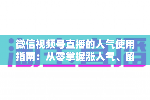 微信视频号直播的人气使用指南:从零掌握涨人气、留粉丝、促转化的全流程实战手册 微信视频号直播的人气使用指南:从零掌握涨人气、留粉丝、促转化的全流程实战手册