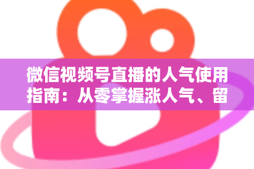 微信视频号直播的人气使用指南:从零掌握涨人气、留粉丝、促转化的全流程实战手册 微信视频号直播的人气使用指南:从零掌握涨人气、留粉丝、促转化的全流程实战手册