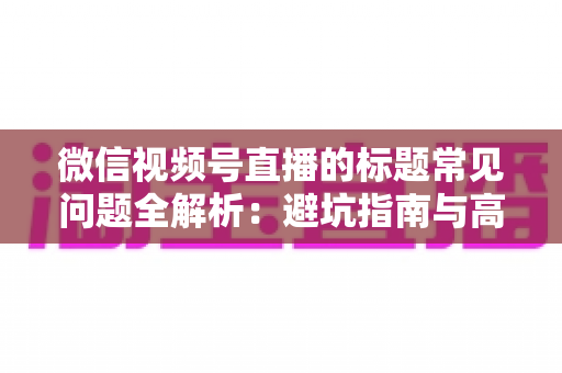 微信视频号直播的标题常见问题全解析：避坑指南与高转化优化技巧