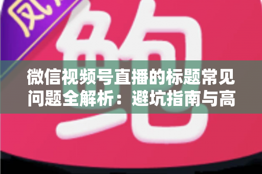 微信视频号直播的标题常见问题全解析：避坑指南与高转化优化技巧