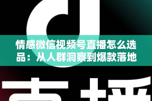 情感微信视频号直播怎么选品:从人群洞察到爆款落地的全流程实战指南 情感微信视频号直播怎么选品:从人群洞察到爆款落地的全流程实战指南