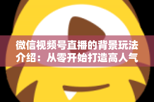 微信视频号直播的背景玩法介绍：从零开始打造高人气直播间的实用指南