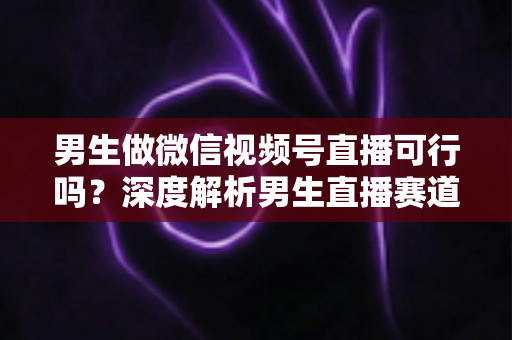 男生做微信视频号直播可行吗?深度解析男生直播赛道的机遇、玩法与变现全攻略 男生做微信视频号直播可行吗?深度解析男生直播赛道的机遇、玩法与变现全攻略