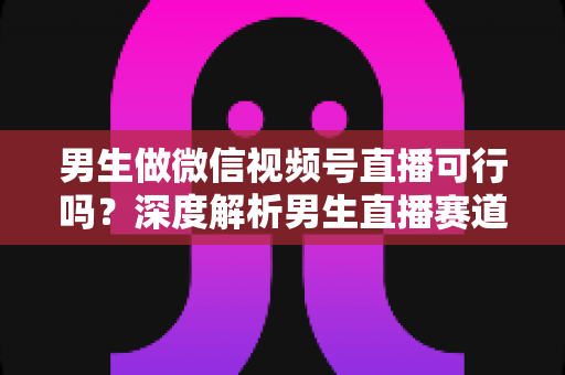 男生做微信视频号直播可行吗?深度解析男生直播赛道的机遇、玩法与变现全攻略 男生做微信视频号直播可行吗?深度解析男生直播赛道的机遇、玩法与变现全攻略