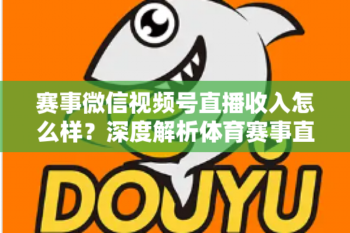 赛事微信视频号直播收入怎么样?深度解析体育赛事直播的变现潜力与赚钱之道 赛事微信视频号直播收入怎么样?深度解析体育赛事直播的变现潜力与赚钱之道