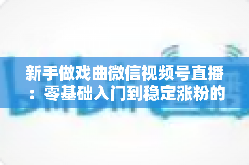 新手做戏曲微信视频号直播:零基础入门到稳定涨粉的完整实战指南 新手做戏曲微信视频号直播:零基础入门到稳定涨粉的完整实战指南