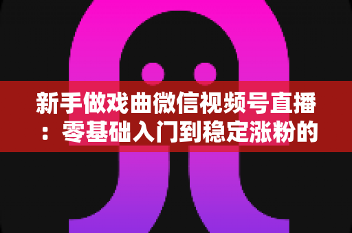 新手做戏曲微信视频号直播:零基础入门到稳定涨粉的完整实战指南 新手做戏曲微信视频号直播:零基础入门到稳定涨粉的完整实战指南
